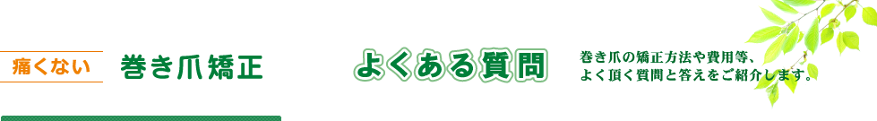 痛くない巻き爪矯正　よくある質問　巻き爪 の矯正方法や費用等、よく頂く質問と答えをご紹介します。